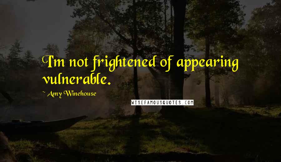 Amy Winehouse Quotes: I'm not frightened of appearing vulnerable.