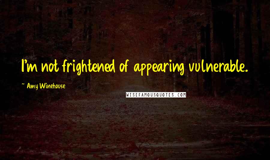 Amy Winehouse Quotes: I'm not frightened of appearing vulnerable.