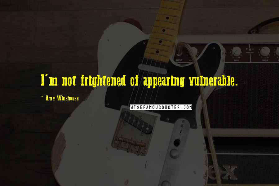 Amy Winehouse Quotes: I'm not frightened of appearing vulnerable.