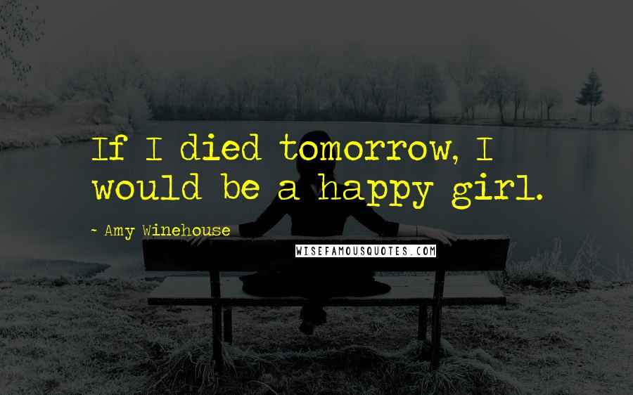 Amy Winehouse Quotes: If I died tomorrow, I would be a happy girl.