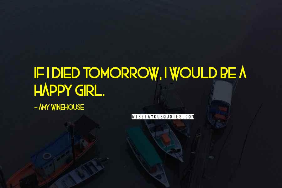 Amy Winehouse Quotes: If I died tomorrow, I would be a happy girl.