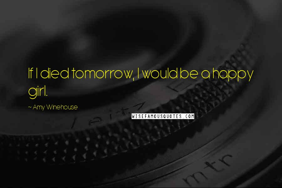 Amy Winehouse Quotes: If I died tomorrow, I would be a happy girl.