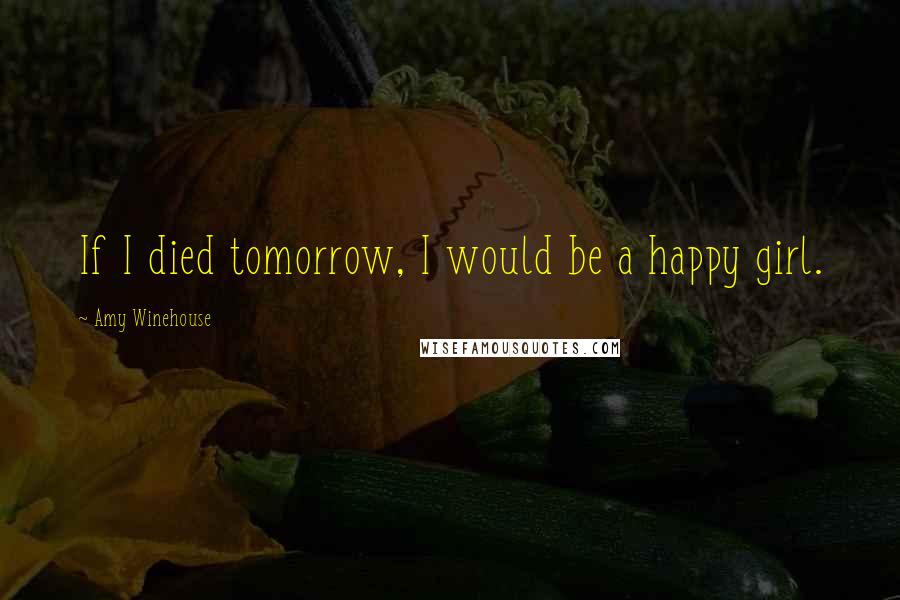 Amy Winehouse Quotes: If I died tomorrow, I would be a happy girl.