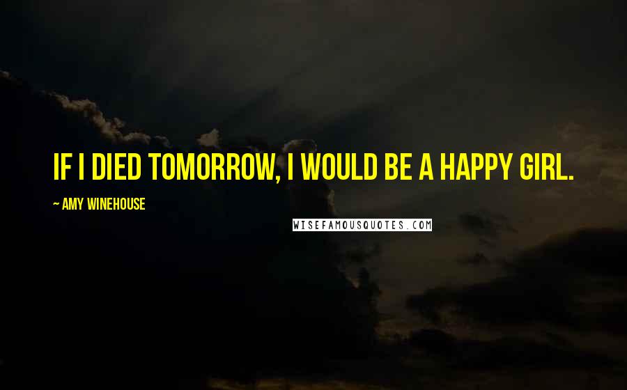 Amy Winehouse Quotes: If I died tomorrow, I would be a happy girl.