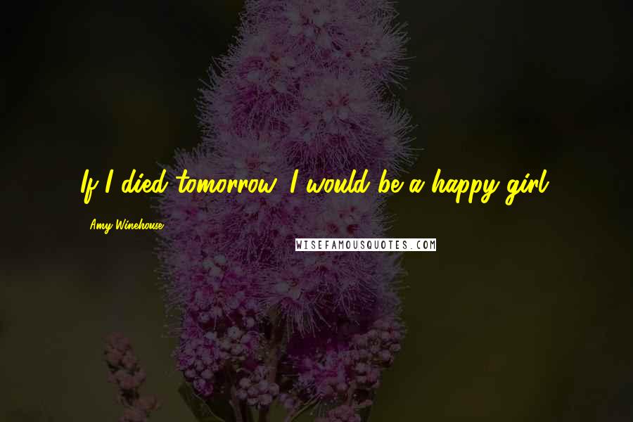 Amy Winehouse Quotes: If I died tomorrow, I would be a happy girl.