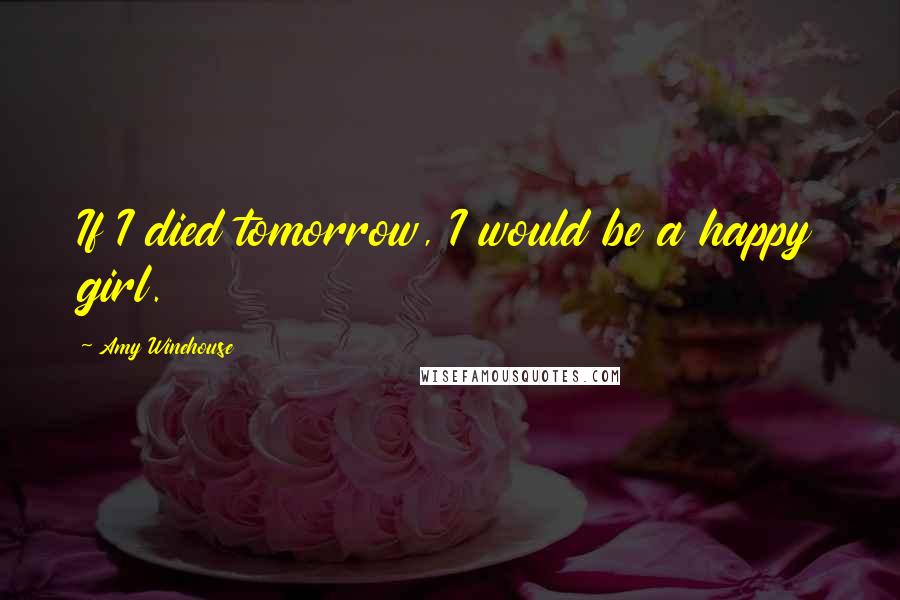 Amy Winehouse Quotes: If I died tomorrow, I would be a happy girl.