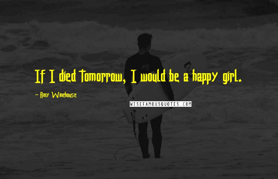 Amy Winehouse Quotes: If I died tomorrow, I would be a happy girl.