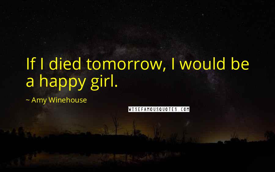 Amy Winehouse Quotes: If I died tomorrow, I would be a happy girl.