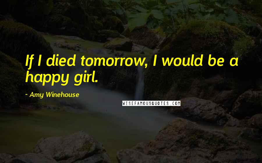 Amy Winehouse Quotes: If I died tomorrow, I would be a happy girl.