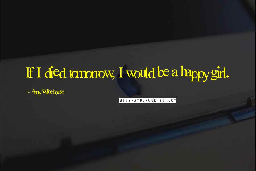 Amy Winehouse Quotes: If I died tomorrow, I would be a happy girl.