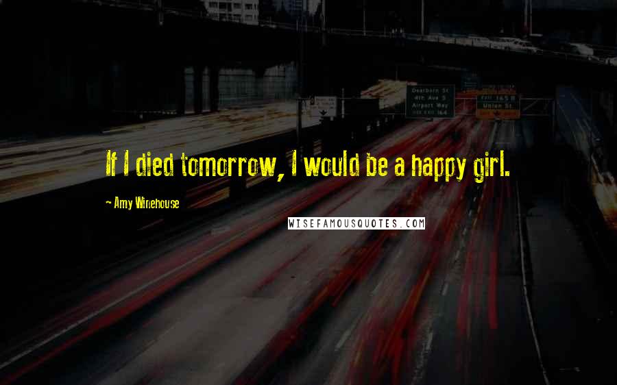 Amy Winehouse Quotes: If I died tomorrow, I would be a happy girl.