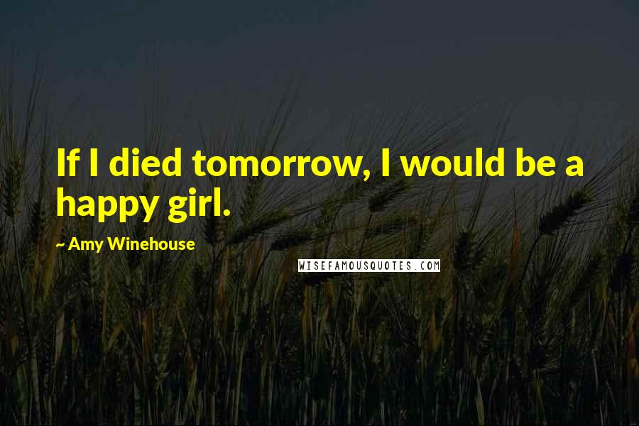 Amy Winehouse Quotes: If I died tomorrow, I would be a happy girl.