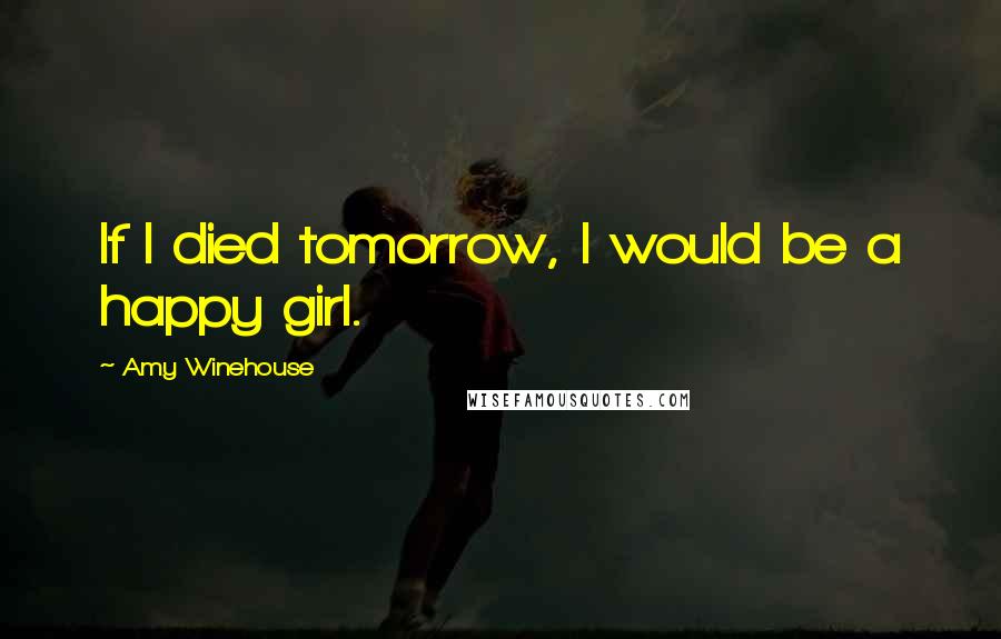 Amy Winehouse Quotes: If I died tomorrow, I would be a happy girl.