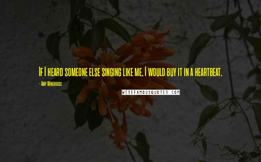 Amy Winehouse Quotes: If I heard someone else singing like me, I would buy it in a heartbeat.