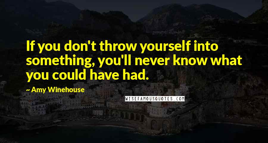 Amy Winehouse Quotes: If you don't throw yourself into something, you'll never know what you could have had.