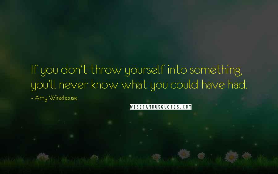 Amy Winehouse Quotes: If you don't throw yourself into something, you'll never know what you could have had.