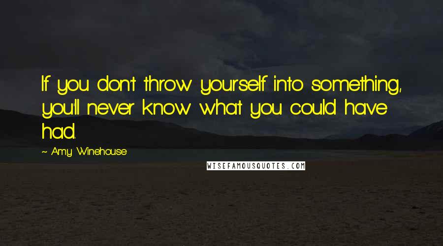 Amy Winehouse Quotes: If you don't throw yourself into something, you'll never know what you could have had.