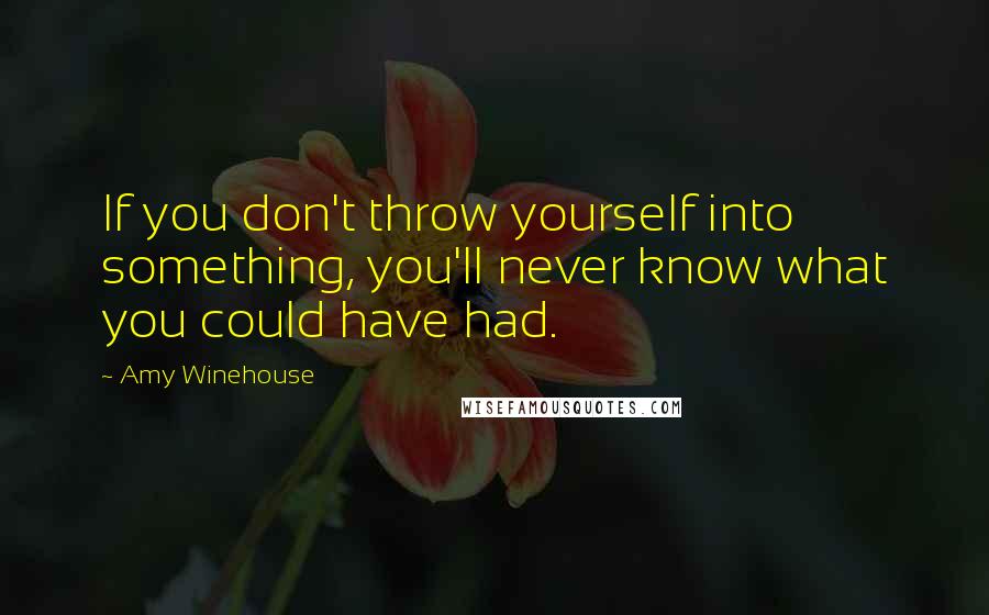 Amy Winehouse Quotes: If you don't throw yourself into something, you'll never know what you could have had.