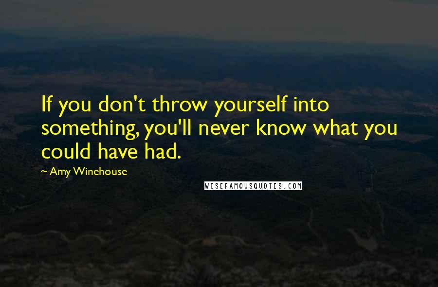 Amy Winehouse Quotes: If you don't throw yourself into something, you'll never know what you could have had.