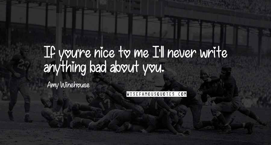 Amy Winehouse Quotes: If you're nice to me I'll never write anything bad about you.