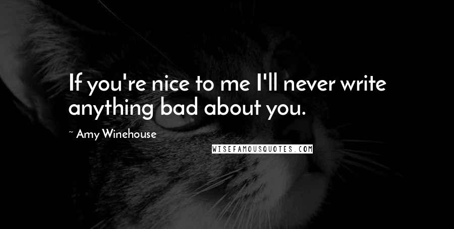 Amy Winehouse Quotes: If you're nice to me I'll never write anything bad about you.