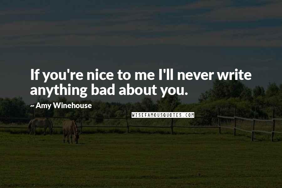 Amy Winehouse Quotes: If you're nice to me I'll never write anything bad about you.