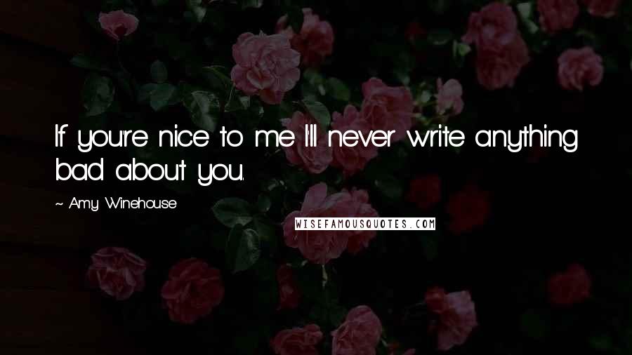 Amy Winehouse Quotes: If you're nice to me I'll never write anything bad about you.