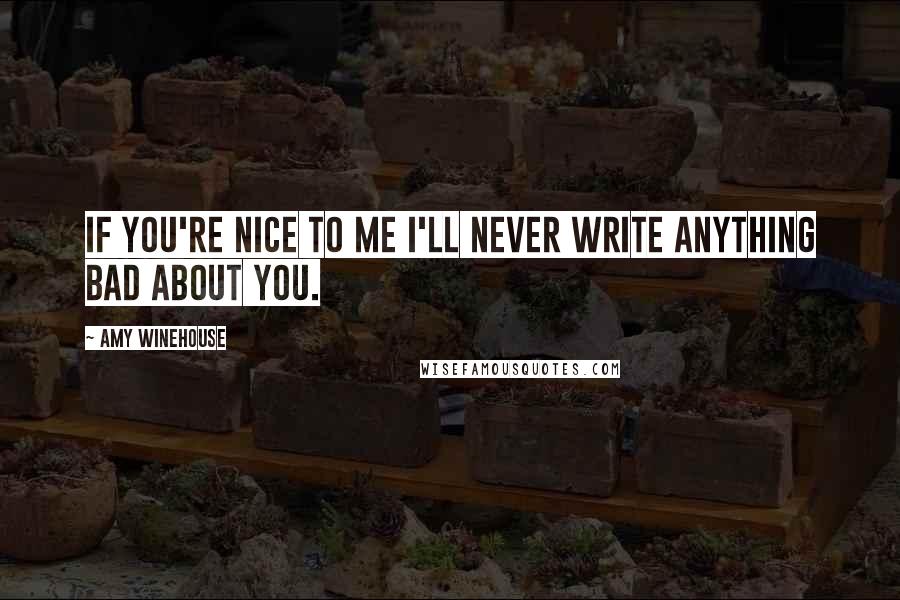 Amy Winehouse Quotes: If you're nice to me I'll never write anything bad about you.