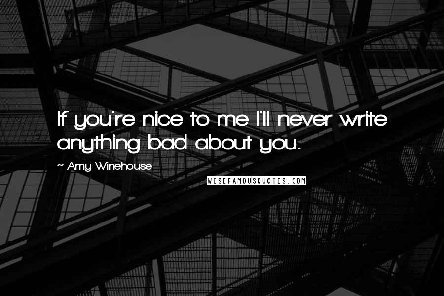 Amy Winehouse Quotes: If you're nice to me I'll never write anything bad about you.