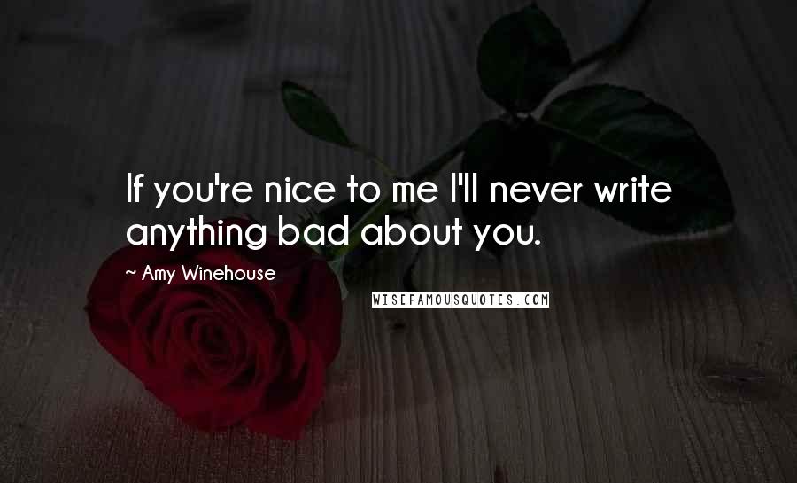 Amy Winehouse Quotes: If you're nice to me I'll never write anything bad about you.