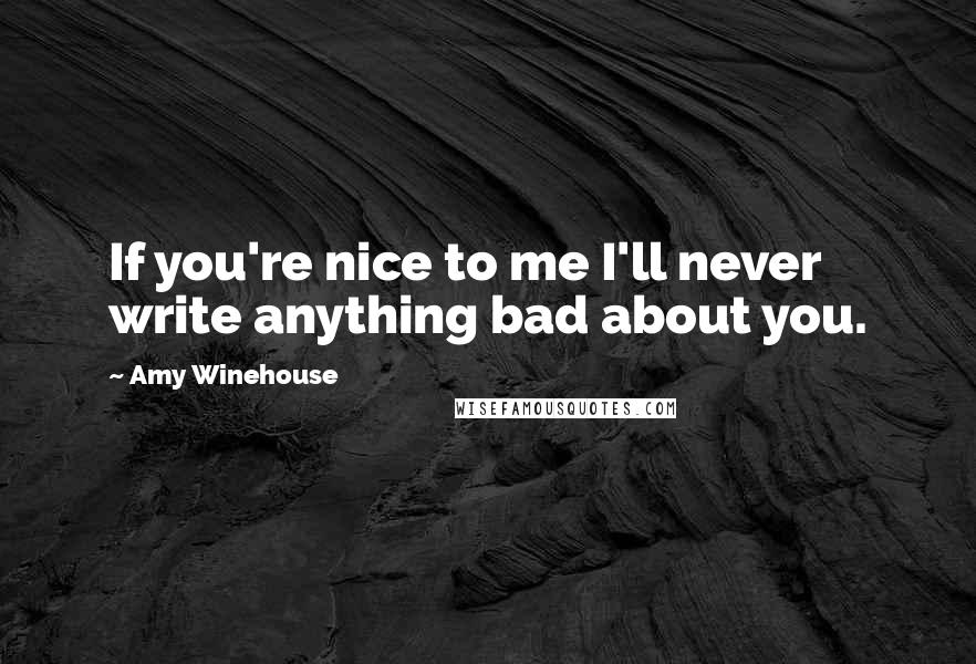 Amy Winehouse Quotes: If you're nice to me I'll never write anything bad about you.