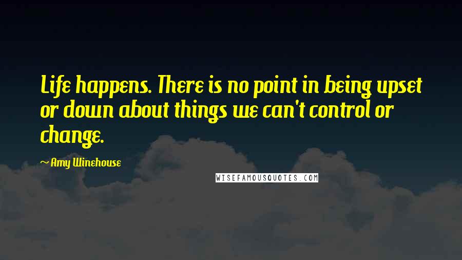 Amy Winehouse Quotes: Life happens. There is no point in being upset or down about things we can't control or change.