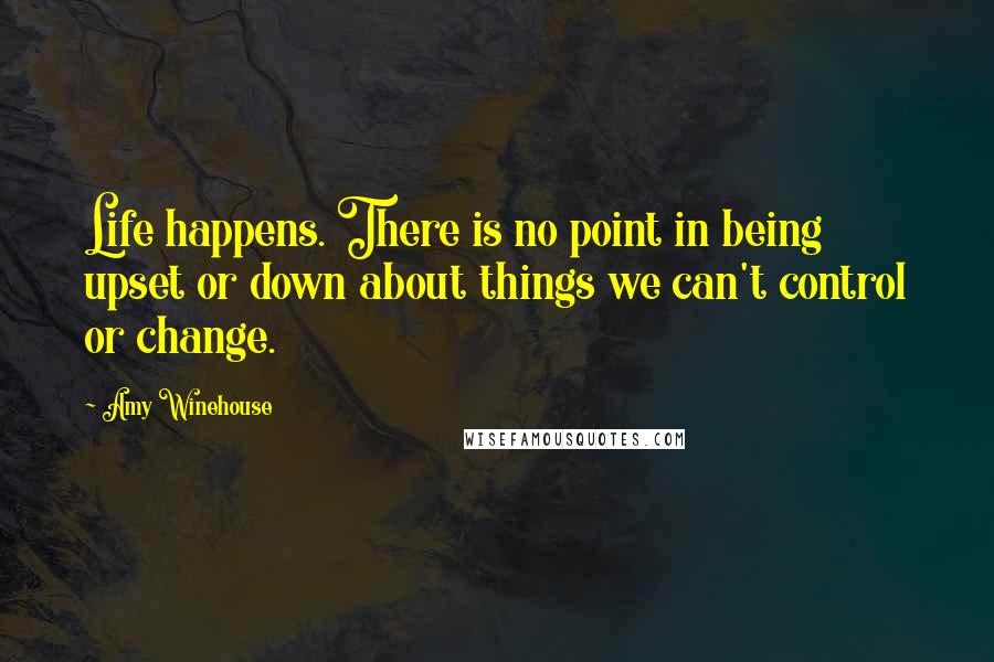 Amy Winehouse Quotes: Life happens. There is no point in being upset or down about things we can't control or change.