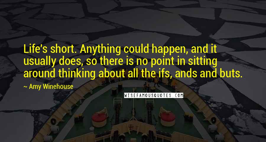 Amy Winehouse Quotes: Life's short. Anything could happen, and it usually does, so there is no point in sitting around thinking about all the ifs, ands and buts.