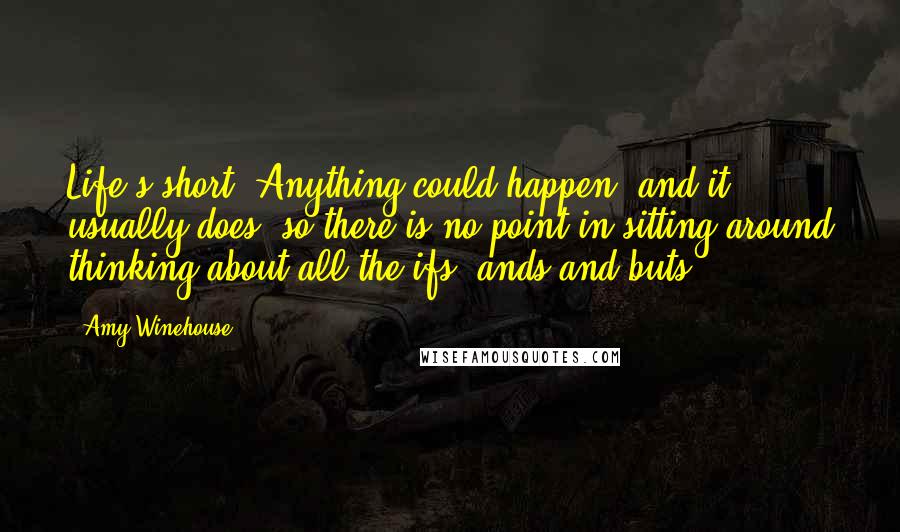 Amy Winehouse Quotes: Life's short. Anything could happen, and it usually does, so there is no point in sitting around thinking about all the ifs, ands and buts.