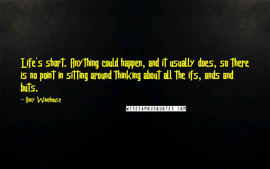 Amy Winehouse Quotes: Life's short. Anything could happen, and it usually does, so there is no point in sitting around thinking about all the ifs, ands and buts.