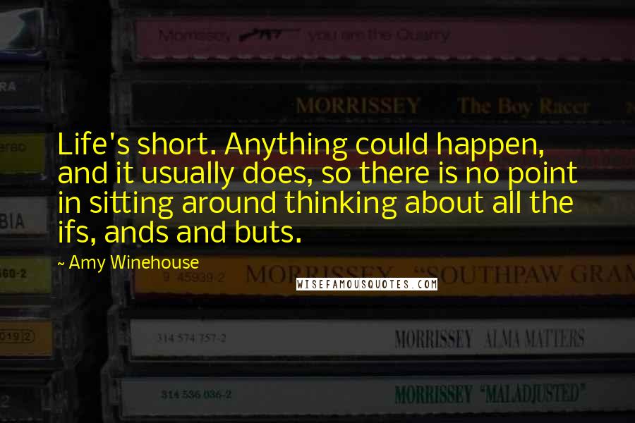 Amy Winehouse Quotes: Life's short. Anything could happen, and it usually does, so there is no point in sitting around thinking about all the ifs, ands and buts.