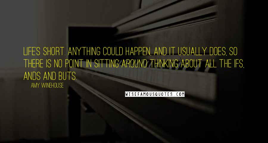 Amy Winehouse Quotes: Life's short. Anything could happen, and it usually does, so there is no point in sitting around thinking about all the ifs, ands and buts.