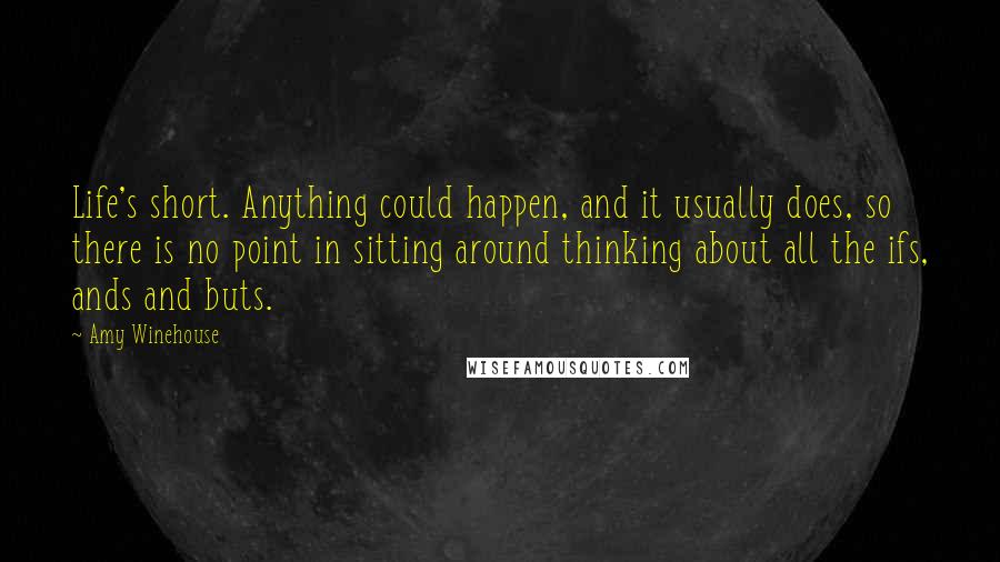 Amy Winehouse Quotes: Life's short. Anything could happen, and it usually does, so there is no point in sitting around thinking about all the ifs, ands and buts.