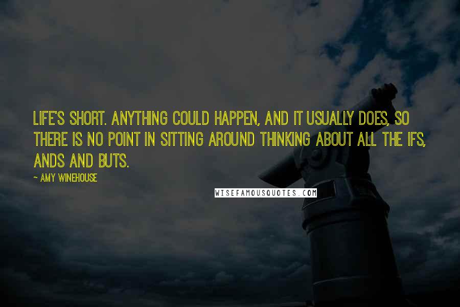 Amy Winehouse Quotes: Life's short. Anything could happen, and it usually does, so there is no point in sitting around thinking about all the ifs, ands and buts.