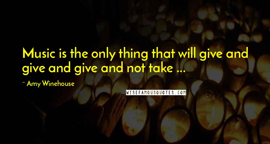 Amy Winehouse Quotes: Music is the only thing that will give and give and give and not take ...