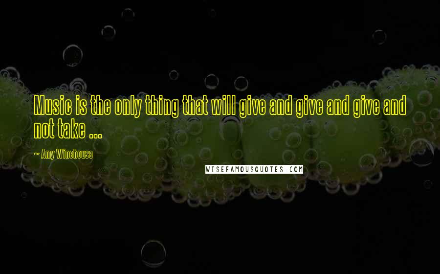 Amy Winehouse Quotes: Music is the only thing that will give and give and give and not take ...