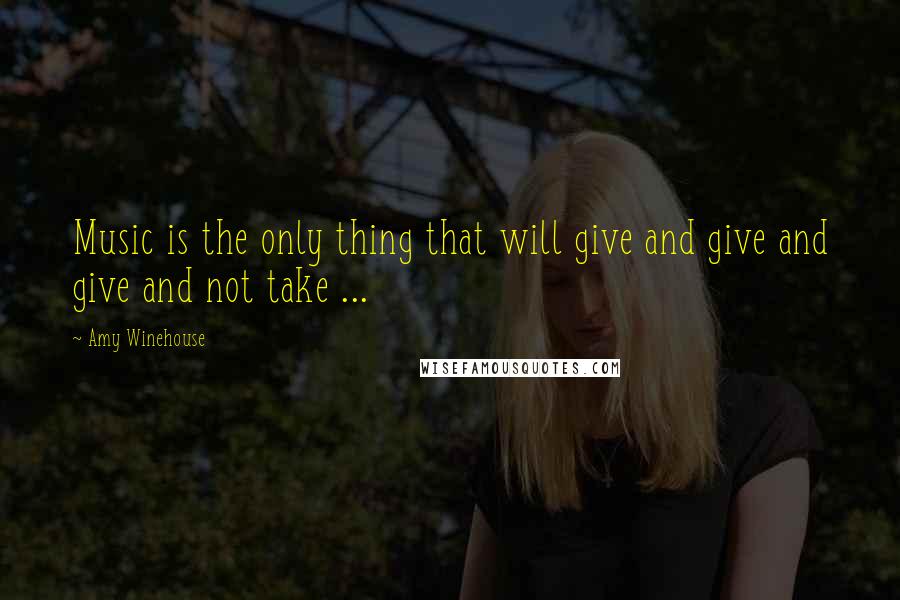 Amy Winehouse Quotes: Music is the only thing that will give and give and give and not take ...