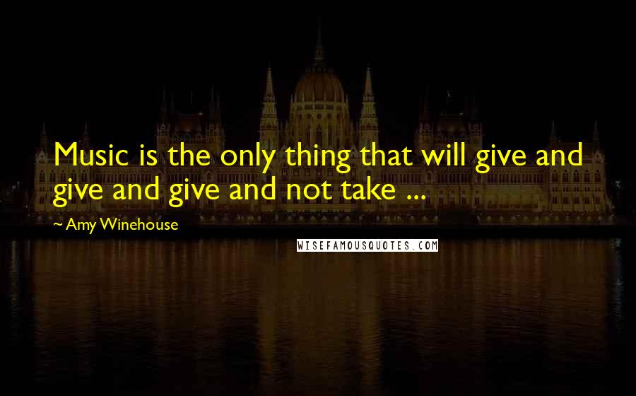 Amy Winehouse Quotes: Music is the only thing that will give and give and give and not take ...