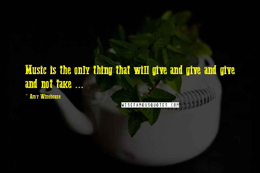 Amy Winehouse Quotes: Music is the only thing that will give and give and give and not take ...