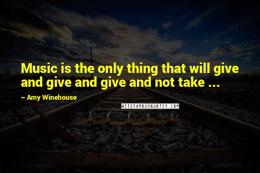 Amy Winehouse Quotes: Music is the only thing that will give and give and give and not take ...