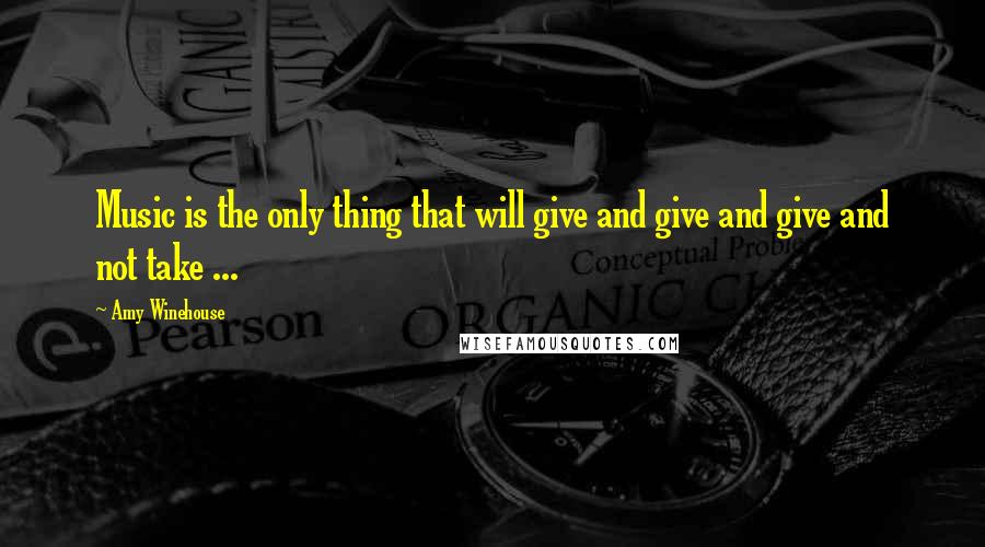 Amy Winehouse Quotes: Music is the only thing that will give and give and give and not take ...