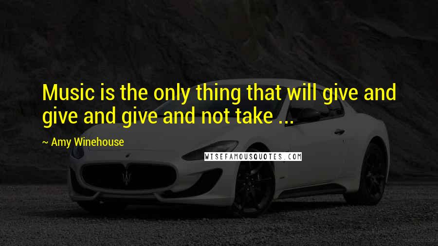 Amy Winehouse Quotes: Music is the only thing that will give and give and give and not take ...