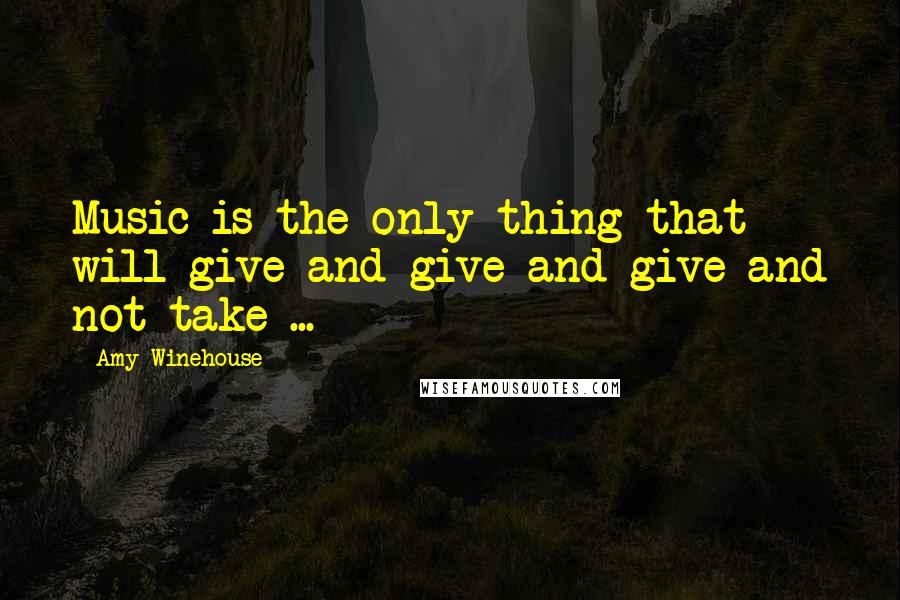 Amy Winehouse Quotes: Music is the only thing that will give and give and give and not take ...