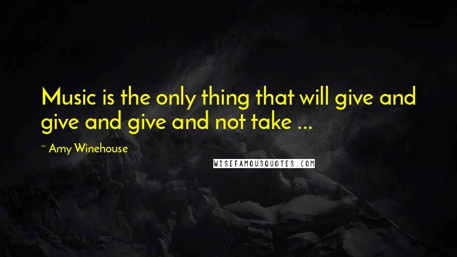 Amy Winehouse Quotes: Music is the only thing that will give and give and give and not take ...